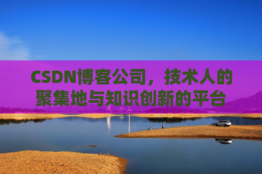CSDN博客公司，技术人的聚集地与知识创新的平台